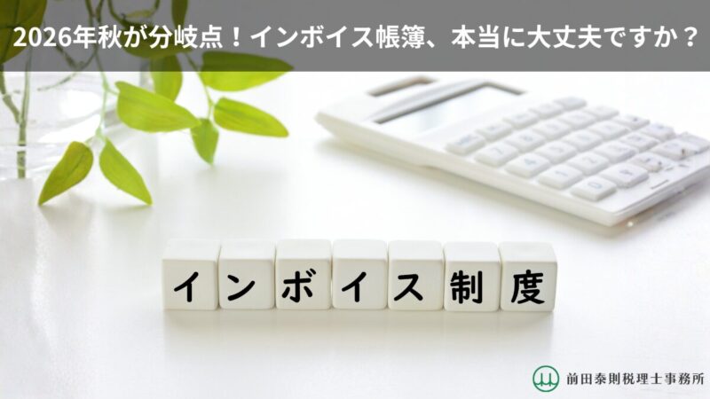 インボイス制度と書かれた白いブロック、電卓、観葉植物が並ぶ清潔感のあるデスク。上部には「2026年秋が分岐点！インボイス帳簿、本当に大丈夫ですか？」の文字、右下には前田泰則税理士事務所のロゴがあるブログアイキャッチ画像。